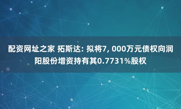 配资网址之家 拓斯达: 拟将7, 000万元债权向润阳股份增资持有其0.7731%股权