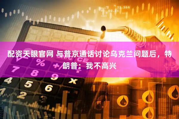 配资天眼官网 与普京通话讨论乌克兰问题后，特朗普：我不高兴