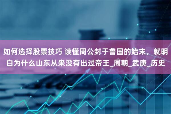 如何选择股票技巧 读懂周公封于鲁国的始末，就明白为什么山东从来没有出过帝王_周朝_武庚_历史