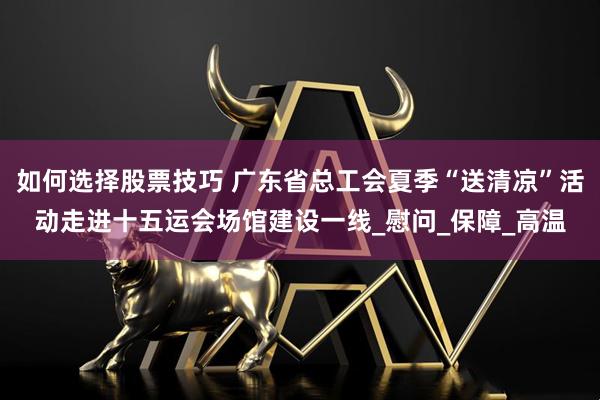 如何选择股票技巧 广东省总工会夏季“送清凉”活动走进十五运会场馆建设一线_慰问_保障_高温