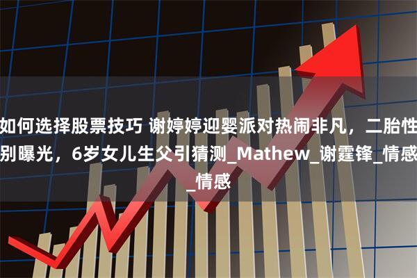 如何选择股票技巧 谢婷婷迎婴派对热闹非凡，二胎性别曝光，6岁女儿生父引猜测_Mathew_谢霆锋_情感