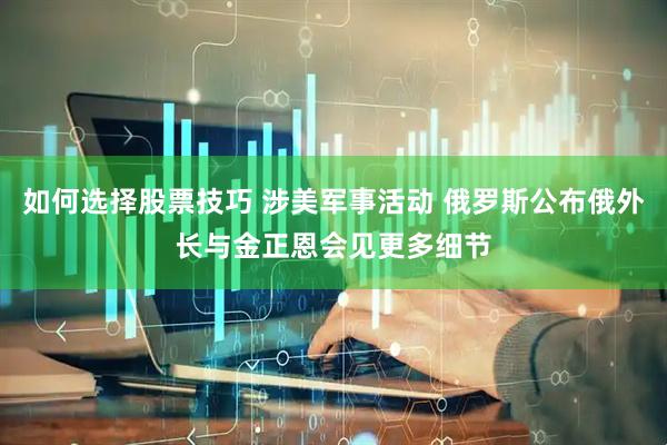 如何选择股票技巧 涉美军事活动 俄罗斯公布俄外长与金正恩会见更多细节
