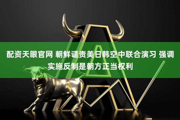 配资天眼官网 朝鲜谴责美日韩空中联合演习 强调实施反制是朝方正当权利