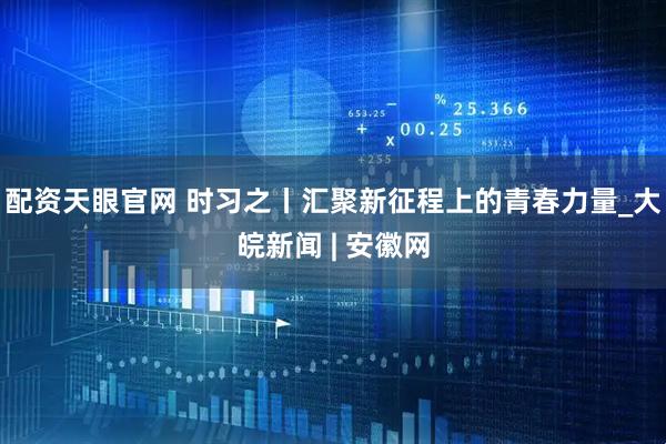 配资天眼官网 时习之丨汇聚新征程上的青春力量_大皖新闻 | 安徽网