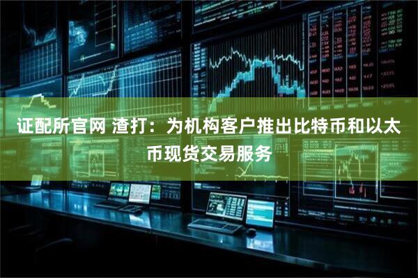 证配所官网 渣打：为机构客户推出比特币和以太币现货交易服务