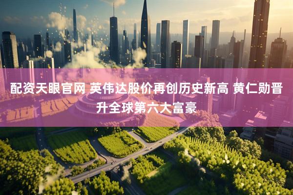 配资天眼官网 英伟达股价再创历史新高 黄仁勋晋升全球第六大富豪