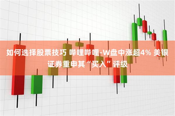 如何选择股票技巧 哔哩哔哩-W盘中涨超4% 美银证券重申其“买入”评级