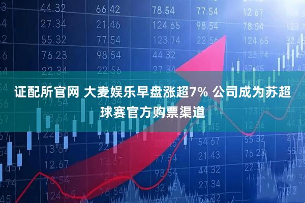 证配所官网 大麦娱乐早盘涨超7% 公司成为苏超球赛官方购票渠道