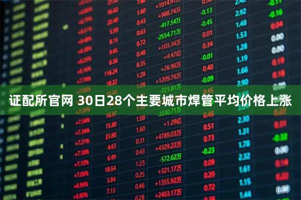 证配所官网 30日28个主要城市焊管平均价格上涨