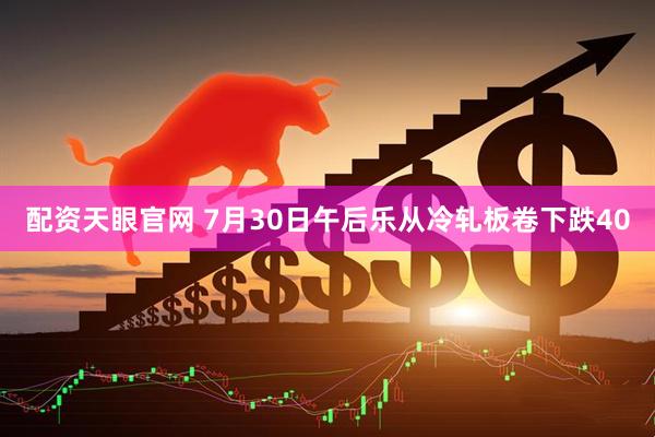 配资天眼官网 7月30日午后乐从冷轧板卷下跌40