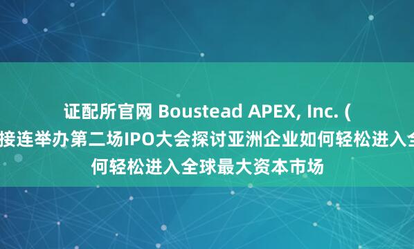 证配所官网 Boustead APEX, Inc. (宝德亚太)在深圳接连举办第二场IPO大会探讨亚洲企业如何轻松进入全球最大资本市场