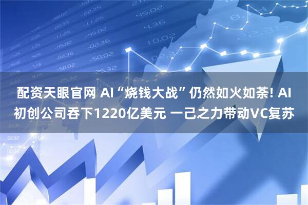 配资天眼官网 AI“烧钱大战”仍然如火如荼! AI初创公司吞下1220亿美元 一己之力带动VC复苏