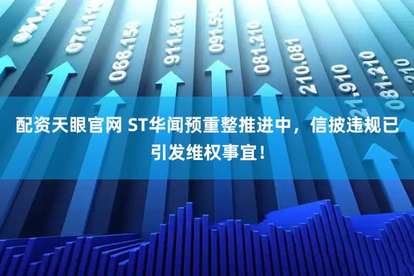 配资天眼官网 ST华闻预重整推进中，信披违规已引发维权事宜！
