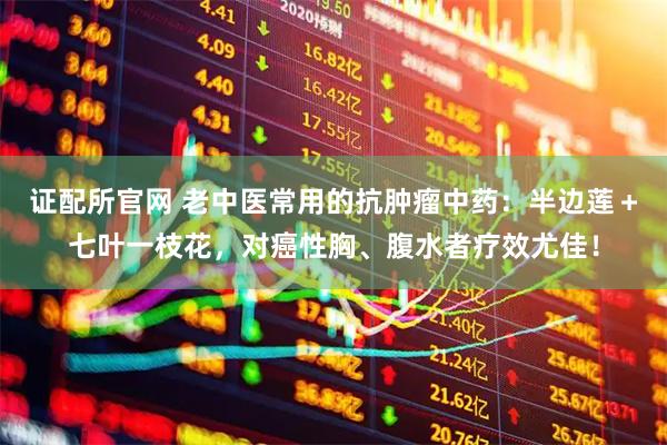 证配所官网 老中医常用的抗肿瘤中药：半边莲＋七叶一枝花，对癌性胸、腹水者疗效尤佳！