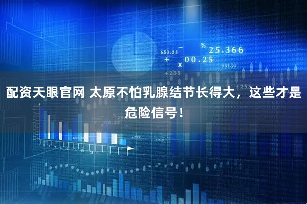 配资天眼官网 太原不怕乳腺结节长得大，这些才是危险信号！