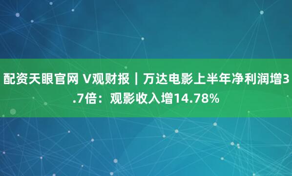 配资天眼官网 V观财报｜万达电影上半年净利润增3.7倍：观影收入增14.78%