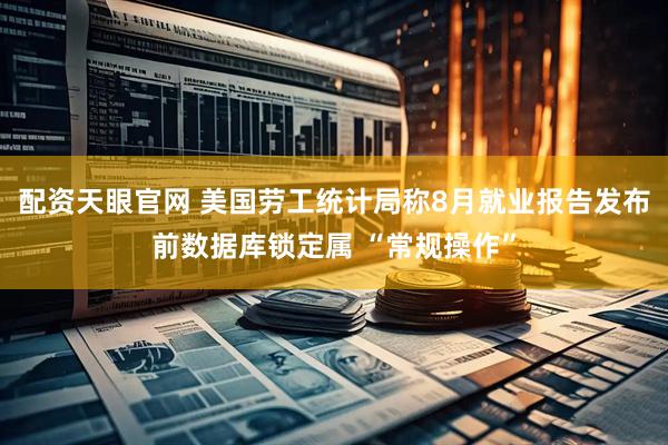 配资天眼官网 美国劳工统计局称8月就业报告发布前数据库锁定属 “常规操作”