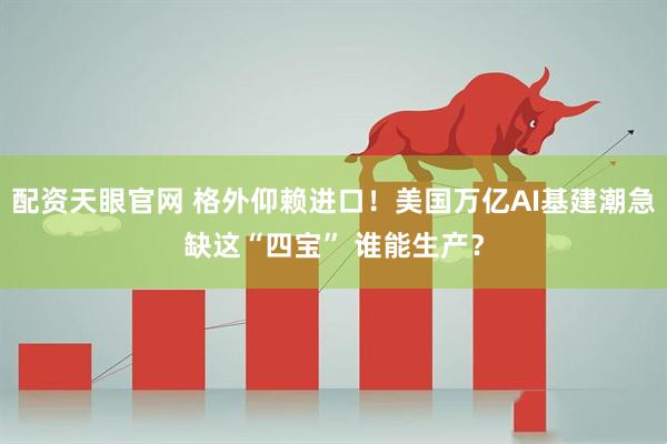 配资天眼官网 格外仰赖进口！美国万亿AI基建潮急缺这“四宝” 谁能生产？