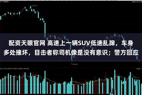 配资天眼官网 高速上一辆SUV低速乱蹿，车身多处撞坏，目击者称司机像是没有意识；警方回应