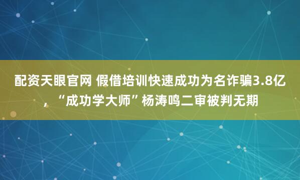 配资天眼官网 假借培训快速成功为名诈骗3.8亿，“成功学大师”杨涛鸣二审被判无期