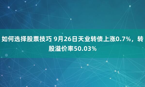 如何选择股票技巧 9月26日天业转债上涨0.7%，转股溢价率50.03%