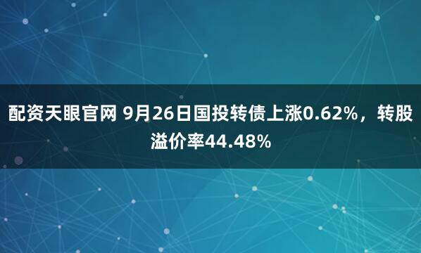 配资天眼官网 9月26日国投转债上涨0.62%，转股溢价率44.48%
