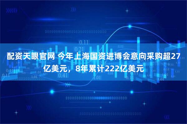 配资天眼官网 今年上海国资进博会意向采购超27亿美元，8年累计222亿美元