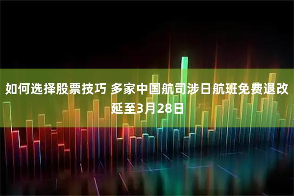 如何选择股票技巧 多家中国航司涉日航班免费退改延至3月28日