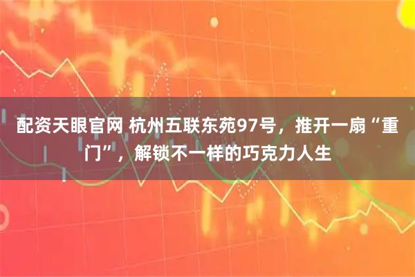 配资天眼官网 杭州五联东苑97号，推开一扇“重门”，解锁不一样的巧克力人生