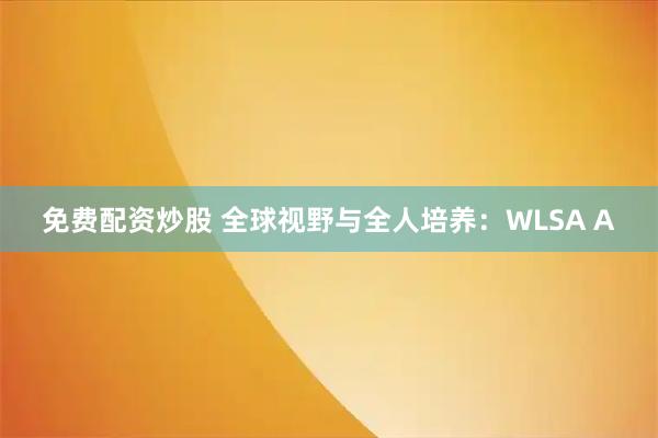 免费配资炒股 全球视野与全人培养：WLSA A