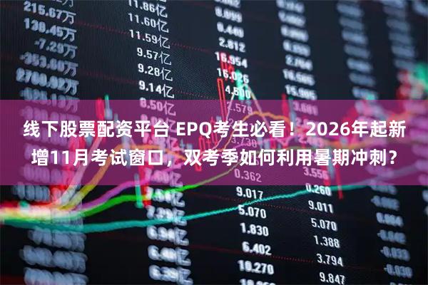 线下股票配资平台 EPQ考生必看！2026年起新增11月考试窗口，双考季如何利用暑期冲刺？